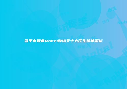 四平市瑞典Nobel种植牙十大医生榜单解析