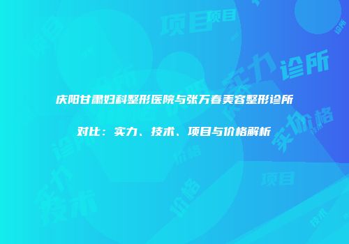 庆阳甘肃妇科整形医院与张万春美容整形诊所对比：实力、技术、项目与价格解析