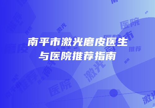 南平市激光磨皮医生与医院推荐指南