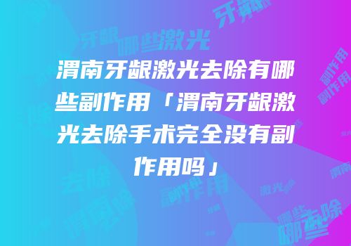 渭南牙龈激光去除有哪些副作用「渭南牙龈激光去除手术完全没有副作用吗」