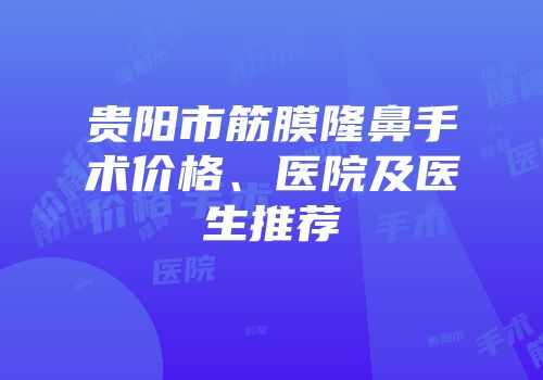 贵阳市筋膜隆鼻手术价格、医院及医生推荐