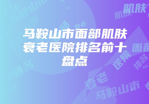 马鞍山市面部肌肤衰老医院排名前十盘点