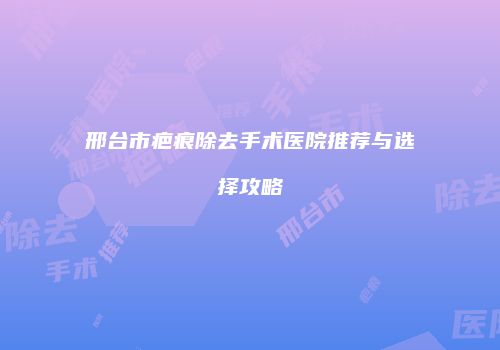 邢台市疤痕除去手术医院推荐与选择攻略