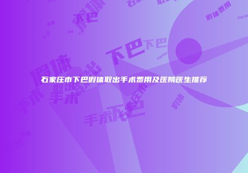 石家庄市下巴假体取出手术费用及医院医生推荐