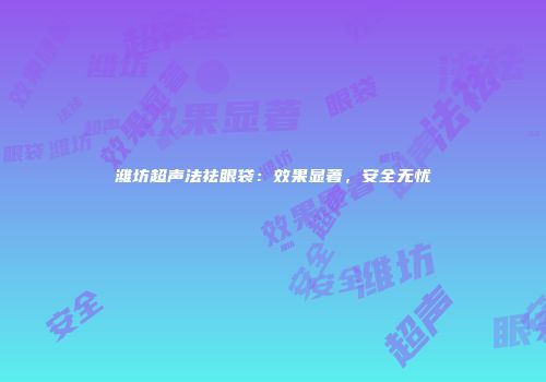 潍坊超声法祛眼袋：效果显著，安全无忧