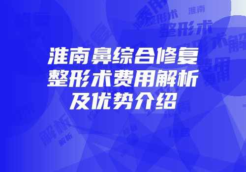 淮南鼻综合修复整形术费用解析及优势介绍