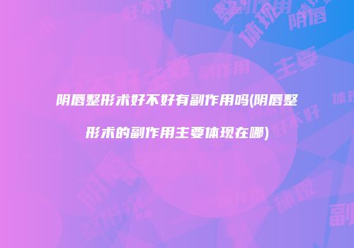 阴唇整形术好不好有副作用吗(阴唇整形术的副作用主要体现在哪)