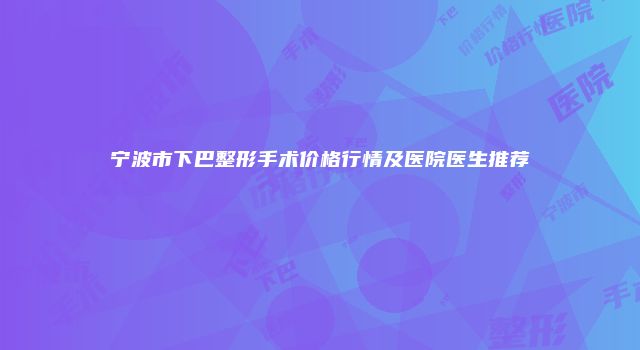 宁波市下巴整形手术价格行情及医院医生推荐