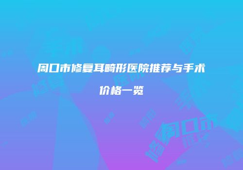 周口市修复耳畸形医院推荐与手术价格一览