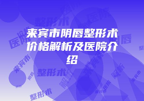 来宾市阴唇整形术价格解析及医院介绍