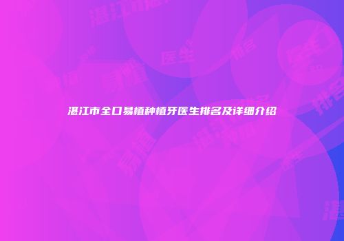 湛江市全口易植种植牙医生排名及详细介绍