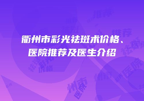 衢州市彩光祛斑术价格、医院推荐及医生介绍