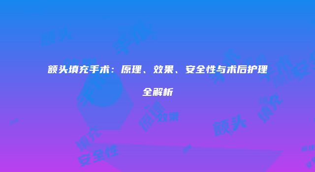 额头填充手术：原理、效果、安全性与术后护理全解析