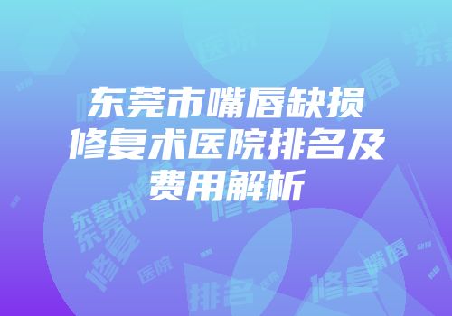 东莞市嘴唇缺损修复术医院排名及费用解析