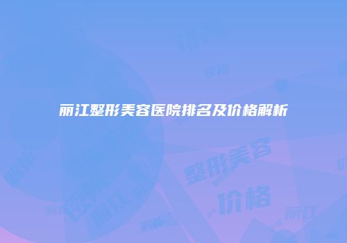 丽江整形美容医院排名及价格解析