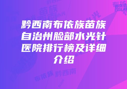 黔西南布依族苗族自治州脸部水光针医院排行榜及详细介绍