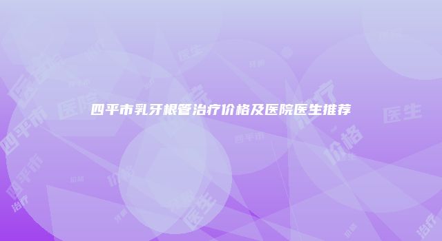 四平市乳牙根管治疗价格及医院医生推荐
