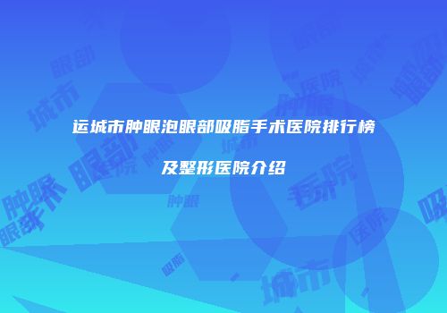 运城市肿眼泡眼部吸脂手术医院排行榜及整形医院介绍