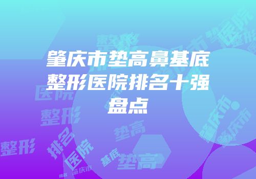 肇庆市垫高鼻基底整形医院排名十强盘点
