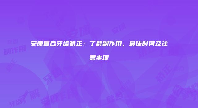 安康复合牙齿矫正：了解副作用、最佳时间及注意事项