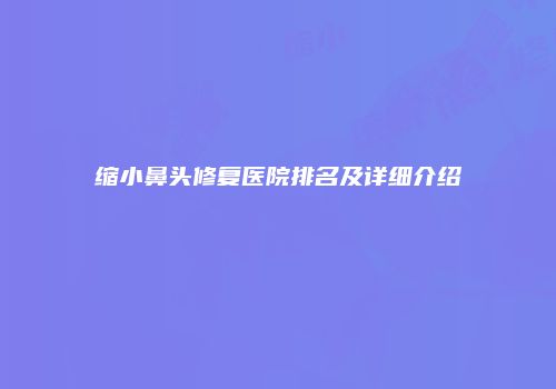 缩小鼻头修复医院排名及详细介绍