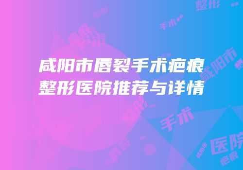 咸阳市唇裂手术疤痕整形医院推荐与详情