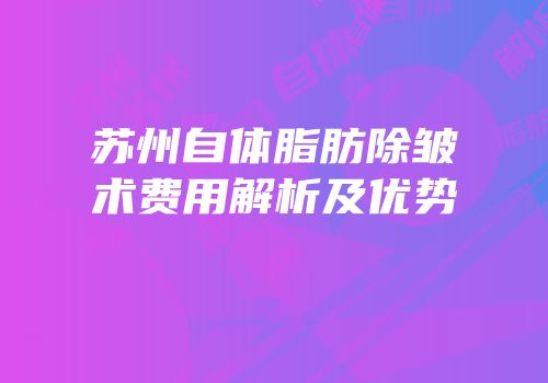 苏州自体脂肪除皱术费用解析及优势