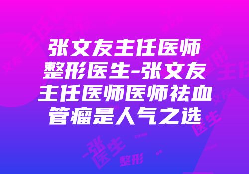 张文友主任医师整形医生-张文友主任医师医师祛血管瘤是人气之选