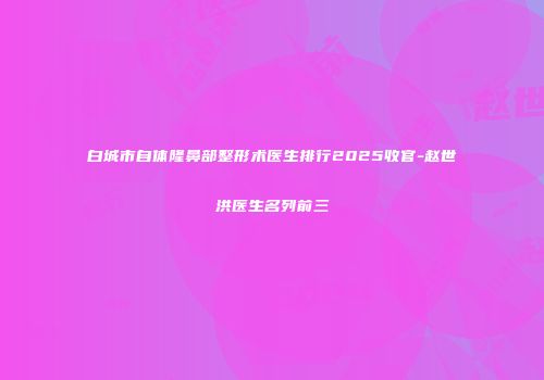 白城市自体隆鼻部整形术医生排行2025收官-赵世洪医生名列前三