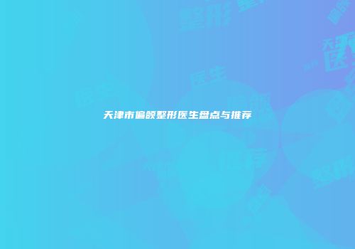 天津市偏颌整形医生盘点与推荐