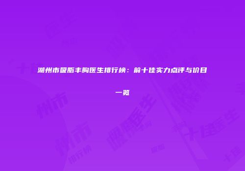 湖州市吸脂丰胸医生排行榜：前十佳实力点评与价目一览