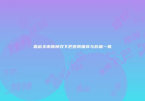 嘉峪关市除掉双下巴医院推荐与价格一览