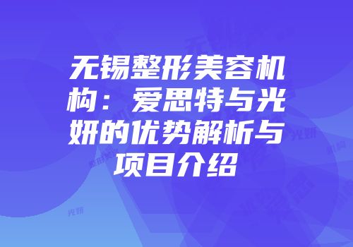 无锡整形美容机构：爱思特与光妍的优势解析与项目介绍