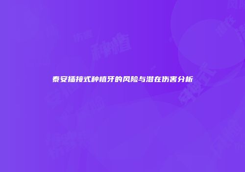 泰安插接式种植牙的风险与潜在伤害分析