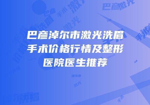 巴彦淖尔市激光洗眉手术价格行情及整形医院医生推荐