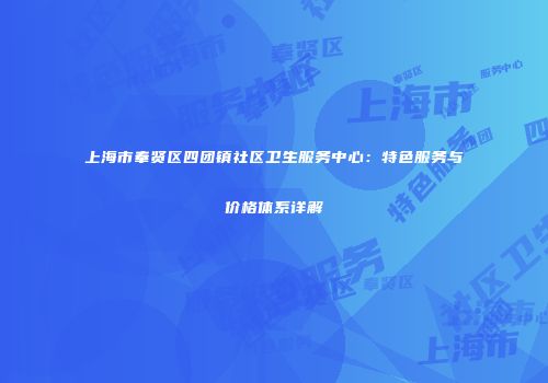 上海市奉贤区四团镇社区卫生服务中心：特色服务与价格体系详解