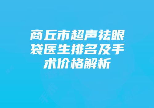 商丘市超声祛眼袋医生排名及手术价格解析