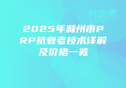 2025年滁州市PRP抗衰老技术详解及价格一览