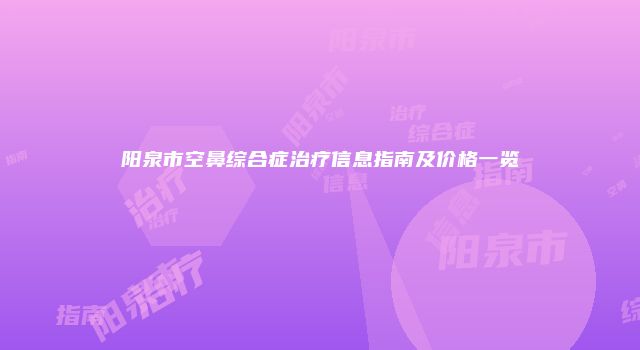 阳泉市空鼻综合症治疗信息指南及价格一览