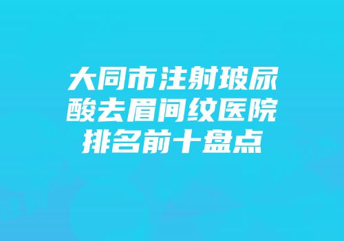 大同市注射玻尿酸去眉间纹医院排名前十盘点