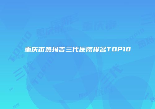 重庆市热玛吉三代医院排名TOP10