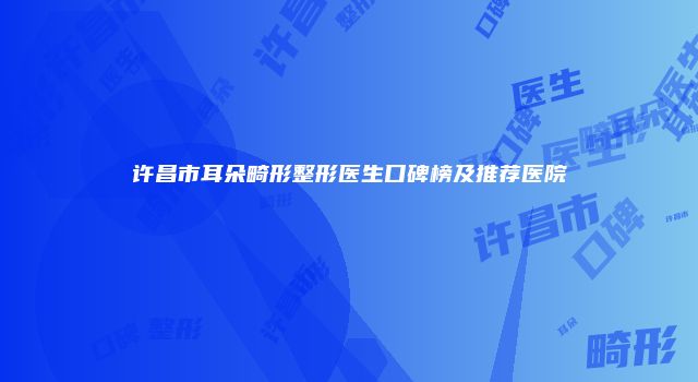 许昌市耳朵畸形整形医生口碑榜及推荐医院