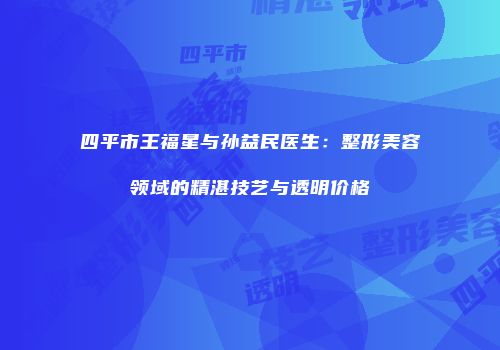 四平市王福星与孙益民医生：整形美容领域的精湛技艺与透明价格