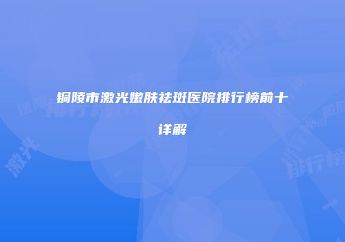 铜陵市激光嫩肤祛斑医院排行榜前十详解