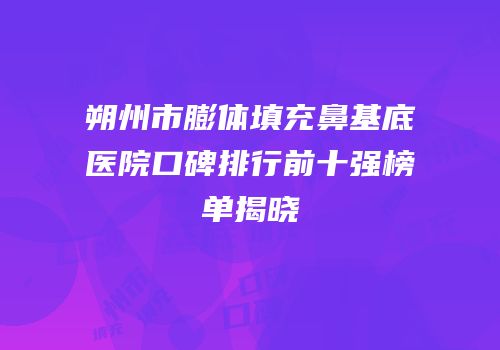 朔州市膨体填充鼻基底医院口碑排行前十强榜单揭晓