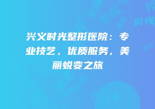兴义时光整形医院：专业技艺，优质服务，美丽蜕变之旅