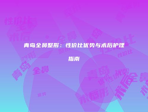青岛全鼻整形：性价比优势与术后护理指南