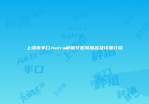 上饶市半口Astra种植牙医院排名及详细介绍