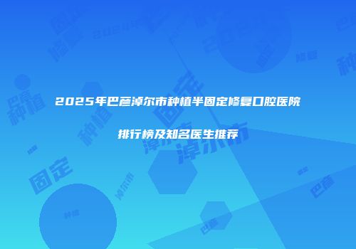2025年巴彦淖尔市种植半固定修复口腔医院排行榜及知名医生推荐