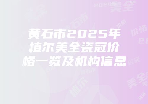 黄石市2025年植尔美全瓷冠价格一览及机构信息